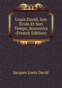 Louis David, Son Ecole Et Son Temps, Souvenirs (French Edition)