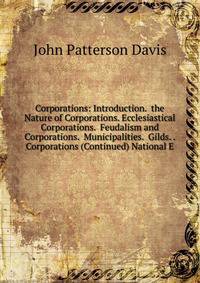 Corporations: Introduction. the Nature of Corporations. Ecclesiastical Corporations. Feudalism and Corporations. Municipalities. Gilds. . Corporations (Continued) National E