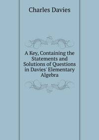 A Key, Containing the Statements and Solutions of Questions in Davies' Elementary Algebra