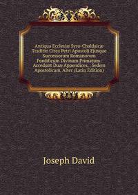 Antiqua Ecclesi? Syro-Chaldaic? Traditio Circa Petri Apostoli Ejusque Successorum Romanorum Pontificum Divinum Primatum: Accedunt Du? Appendices, . Sedem Apostolicam, Alter (Latin Edition)