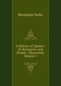 A History of Quebec: Its Resources and People : Illustrated, Volume 1