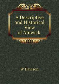 A Descriptive and Historical View of Alnwick .