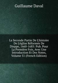 La Seconde Partie De L'histoire De L'?glise R?form?e De Dieppe, 1660-1685: Pub. Pour La Premi?re Fois, Avec Une Introduction Et Des Notes, Volume 51 (French Edition)