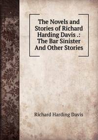 The Novels and Stories of Richard Harding Davis .: The Bar Sinister And Other Stories