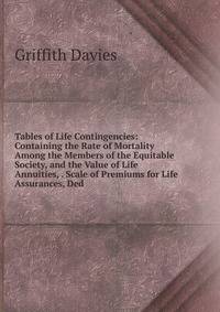 Tables of Life Contingencies: Containing the Rate of Mortality Among the Members of the Equitable Society, and the Value of Life Annuities, . Scale of Premiums for Life Assurances, Ded