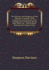 The Discovery and Geognosy of Gold Deposits in Australia: With Comparisons and Accounts of the Gold Regions in California, Russia, India, Brazil, &amp;c. . Gold in Placer-Deposits and in Quartz-Veins
