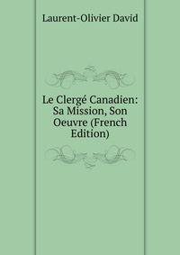 Le Clerge Canadien: Sa Mission, Son Oeuvre (French Edition)
