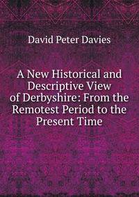A New Historical and Descriptive View of Derbyshire: From the Remotest Period to the Present Time