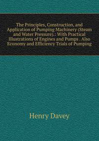 The Principles, Construction, and Application of Pumping Machinery (Steam and Water Pressure).: With Practical Illustrations of Engines and Pumps . Also Economy and Efficiency Trials of Pumping