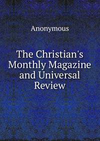 The Christian's Monthly Magazine and Universal Review