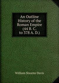 An Outline History of the Roman Empire (44 B. C. to 378 A. D.)