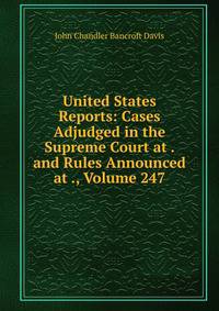United States Reports: Cases Adjudged in the Supreme Court at . and Rules Announced at ., Volume 247