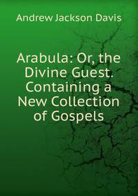 Arabula: Or, the Divine Guest. Containing a New Collection of Gospels