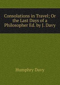 Consolations in Travel; Or the Last Days of a Philosopher Ed. by J. Davy.