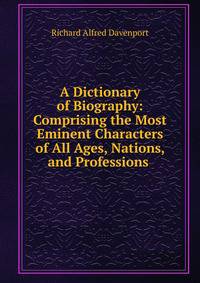 A Dictionary of Biography: Comprising the Most Eminent Characters of All Ages, Nations, and Professions .