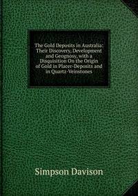 The Gold Deposits in Australia: Their Discovery, Development and Geognosy, with a Disquisition On the Origin of Gold in Placer-Deposits and in Quartz-Veinstones