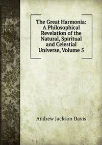 The Great Harmonia: A Philosophical Revelation of the Natural, Spiritual and Celestial Universe, Volume 5
