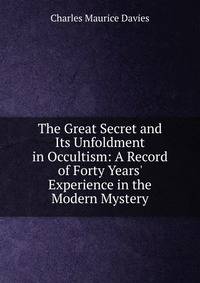 The Great Secret and Its Unfoldment in Occultism: A Record of Forty Years' Experience in the Modern Mystery