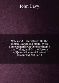 Notes and Observations On the Ionian Islands and Malta: With Some Remarks On Constantinople and Turkey, and On the System of Quarantine As at Present Conducted, Volume 1