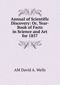 Annual of Scientific Discovery: Or, Year-Book of Facts in Science and Art for 1857