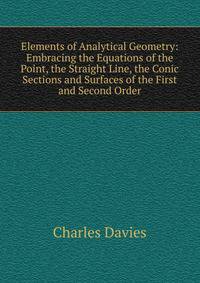 Elements of Analytical Geometry: Embracing the Equations of the Point, the Straight Line, the Conic Sections and Surfaces of the First and Second Order