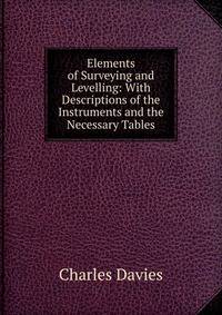 Elements of Surveying and Levelling: With Descriptions of the Instruments and the Necessary Tables