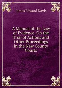 A Manual of the Law of Evidence, On the Trial of Actions and Other Proceedings in the New County Courts