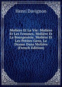 Moliere Et La Vie: Moliere Et Les Femmes, Moliere Et La Bourgeoisie, Moliere Et Les Petites Gens, Le Drame Dans Moliere (French Edition)