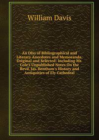 An Olio of Bibliographical and Literary Anecdotes and Memoranda, Original and Selected: Including Mr. Cole's Unpublished Notes On the Revd. Jas. Bentham's History and Antiquities of Ely Cathedral