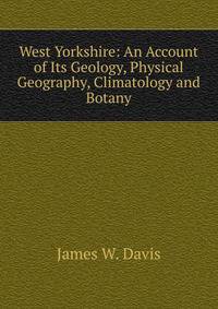 West Yorkshire: An Account of Its Geology, Physical Geography, Climatology and Botany