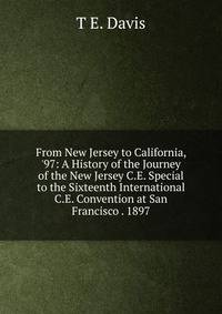 From New Jersey to California, '97: A History of the Journey of the New Jersey C.E. Special to the Sixteenth International C.E. Convention at San Francisco . 1897
