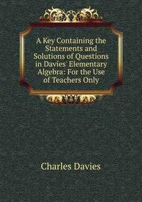 A Key Containing the Statements and Solutions of Questions in Davies' Elementary Algebra: For the Use of Teachers Only