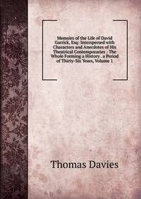 Memoirs of the Life of David Garrick, Esq: Interspersed with Characters and Anecdotes of His Theatrical Contemporaries : The Whole Forming a History . a Period of Thirty-Six Years, Volume 1