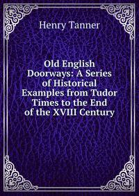 Old English Doorways: A Series of Historical Examples from Tudor Times to the End of the XVIII Century