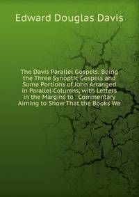 The Davis Parallel Gospels: Being the Three Synoptic Gospels and Some Portions of John Arranged in Parallel Columns, with Letters in the Margins to . Commentary Aiming to Show That the Books We