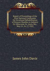 Report of Proceedings of the First National Conference On Vocational Rehabilitation of Persons Disables in Industry Or Otherwise, St. Louis, Mo., May 15, 16, 17, 1922