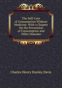 The Self-Cure of Consumption Without Medicine: With a Chapter On the Prevention of Consumption and Other Diseases