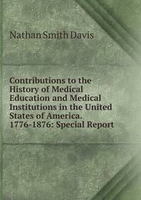 Contributions to the History of Medical Education and Medical Institutions in the United States of America. 1776-1876: Special Report