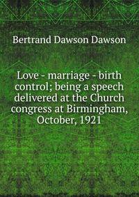 Love - marriage - birth control; being a speech delivered at the Church congress at Birmingham, October, 1921