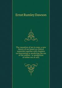 The causation of sex in man; a new theory of sex based on clinical materials together with chapters on forecasting or predicting the sex of the unborn . or production of either sex at will;