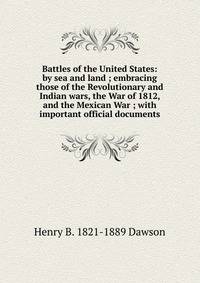 Battles of the United States: by sea and land ; embracing those of the Revolutionary and Indian wars, the War of 1812, and the Mexican War ; with important official documents
