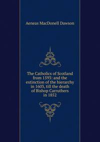 The Catholics of Scotland from 1593: and the extinction of the hierarchy in 1603, till the death of Bishop Carruthers in 1852