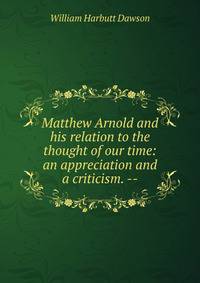 Matthew Arnold and his relation to the thought of our time: an appreciation and a criticism. --