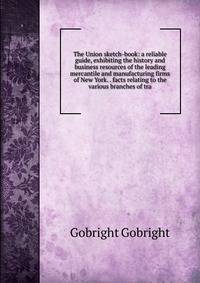 The Union sketch-book: a reliable guide, exhibiting the history and business resources of the leading mercantile and manufacturing firms of New York. . facts relating to the various branches of tra
