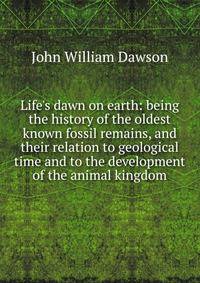 Life's dawn on earth: being the history of the oldest known fossil remains, and their relation to geological time and to the development of the animal kingdom