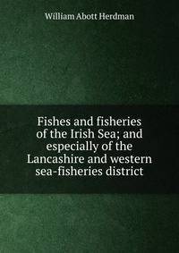 Fishes and fisheries of the Irish Sea; and especially of the Lancashire and western sea-fisheries district