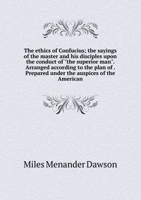 The ethics of Confucius; the sayings of the master and his disciples upon the conduct of "the superior man". Arranged according to the plan of . Prepared under the auspices of the American