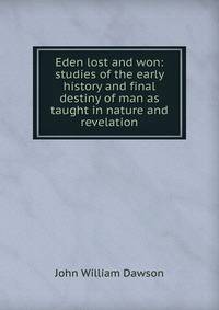 Eden lost and won: studies of the early history and final destiny of man as taught in nature and revelation