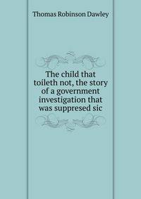 The child that toileth not, the story of a government investigation that was suppresed sic