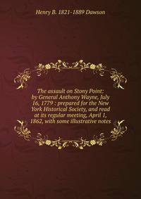 The assault on Stony Point: by General Anthony Wayne, July 16, 1779 : prepared for the New York Historical Society, and read at its regular meeting, April 1, 1862, with some illustrative notes
